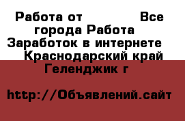 Работа от (  18) ! - Все города Работа » Заработок в интернете   . Краснодарский край,Геленджик г.